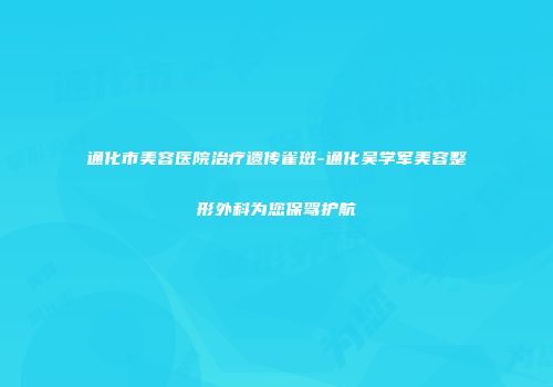 通化市美容医院治疗遗传雀斑-通化吴学军美容整形外科为您保驾护航