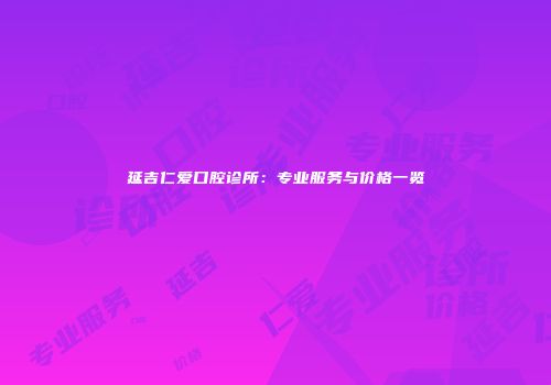 延吉仁爱口腔诊所：专业服务与价格一览