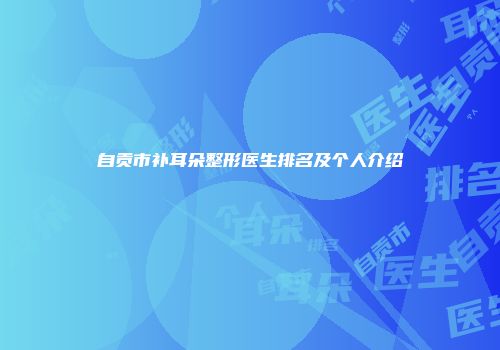 自贡市补耳朵整形医生排名及个人介绍