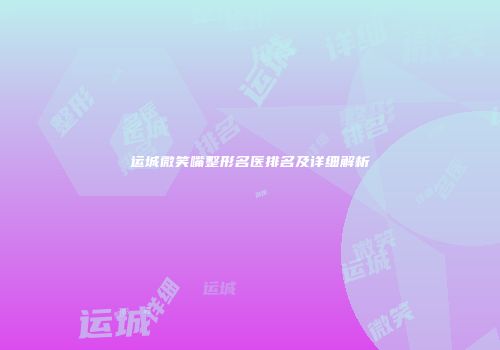 运城微笑嘴整形名医排名及详细解析