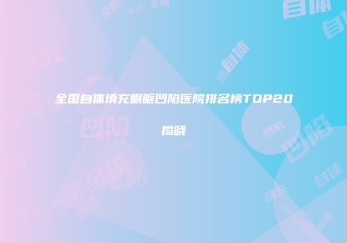 全国自体填充眼眶凹陷医院排名榜TOP20揭晓