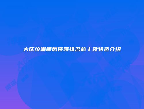 大庆纹嘟嘟唇医院排名前十及特色介绍