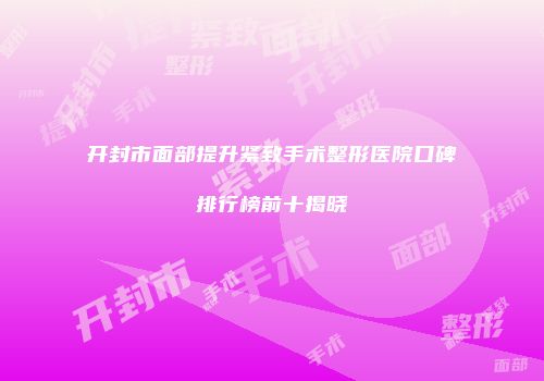 开封市面部提升紧致手术整形医院口碑排行榜前十揭晓