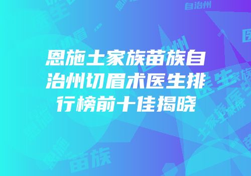 恩施土家族苗族自治州切眉术医生排行榜前十佳揭晓