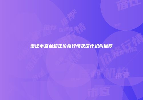 宿迁市直丝矫正价格行情及医疗机构推荐