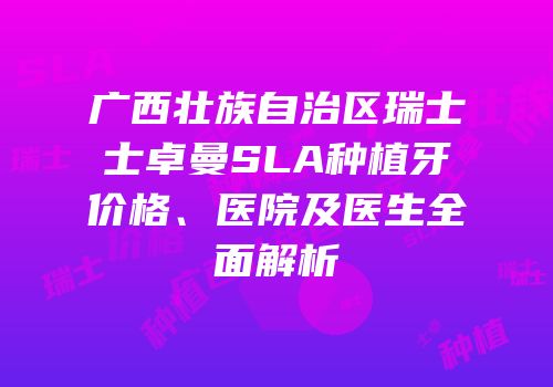 广西壮族自治区瑞士士卓曼SLA种植牙价格、医院及医生全面解析