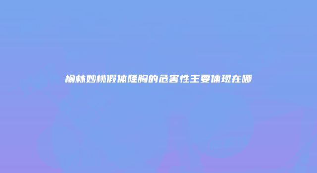 榆林妙桃假体隆胸的危害性主要体现在哪