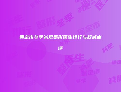 保定市冬季减肥整形医生排行与权威点评