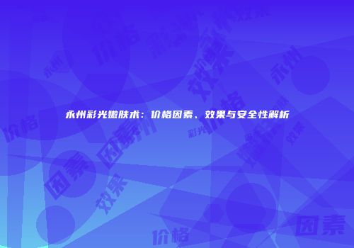 永州彩光嫩肤术：价格因素、效果与安全性解析
