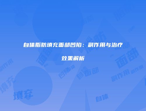 自体脂肪填充面部凹陷：副作用与治疗效果解析