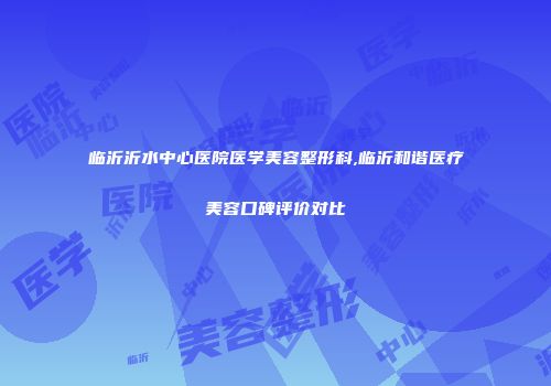 临沂沂水中心医院医学美容整形科,临沂和谐医疗美容口碑评价对比