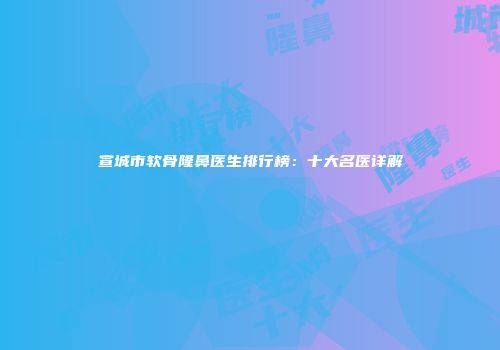 宣城市软骨隆鼻医生排行榜：十大名医详解
