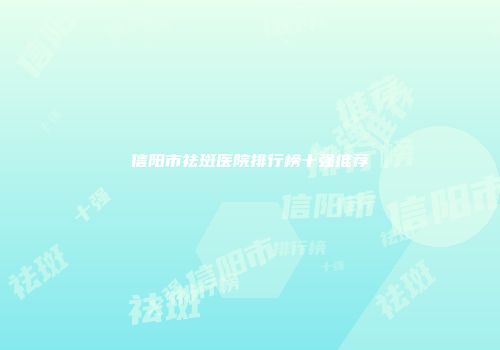 信阳市祛斑医院排行榜十强推荐
