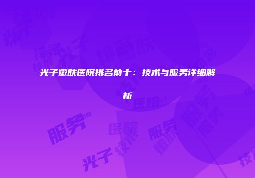 光子嫩肤医院排名前十：技术与服务详细解析