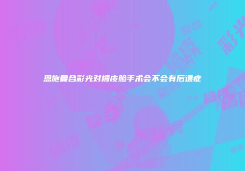 恩施复合彩光对橘皮脸手术会不会有后遗症