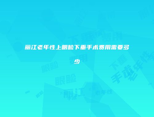 丽江老年性上眼睑下垂手术费用需要多少