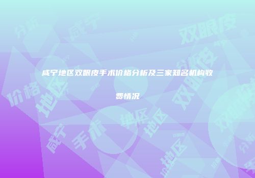 咸宁地区双眼皮手术价格分析及三家知名机构收费情况