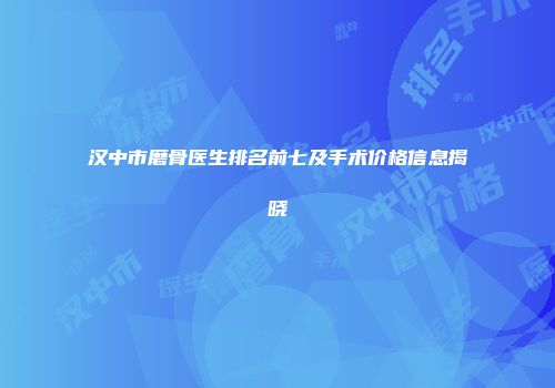 汉中市磨骨医生排名前七及手术价格信息揭晓