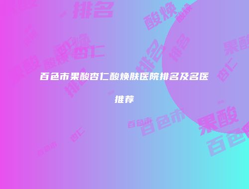 百色市果酸杏仁酸焕肤医院排名及名医推荐