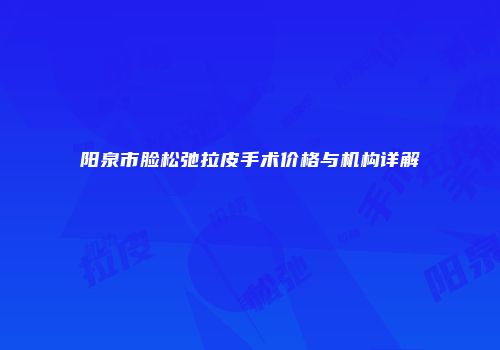 阳泉市脸松弛拉皮手术价格与机构详解