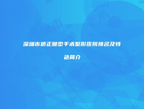 深圳市矫正腿型手术整形医院排名及特色简介