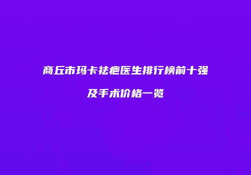 商丘市玛卡祛疤医生排行榜前十强及手术价格一览