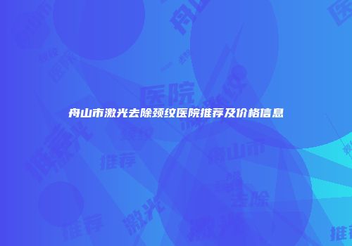 舟山市激光去除颈纹医院推荐及价格信息
