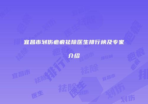 宜昌市划伤疤痕祛除医生排行榜及专家介绍