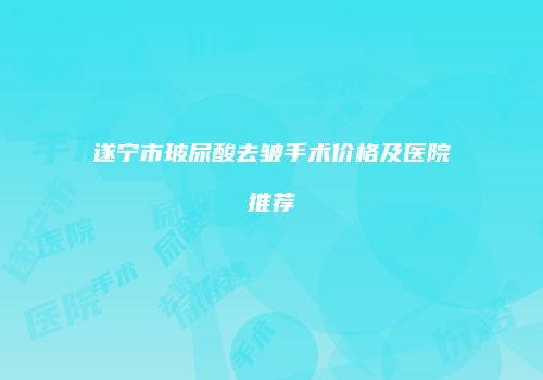 遂宁市玻尿酸去皱手术价格及医院推荐