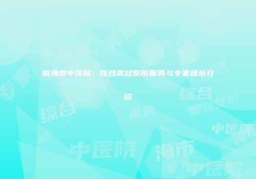 威海市中医院：综合美容整形服务与专家团队介绍