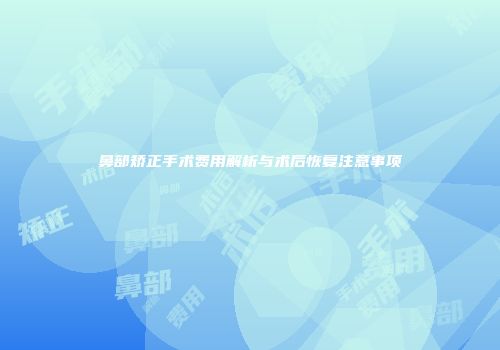 鼻部矫正手术费用解析与术后恢复注意事项