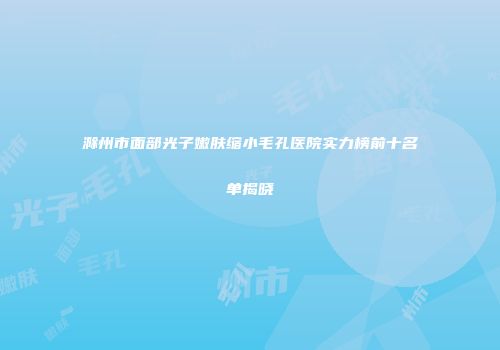 滁州市面部光子嫩肤缩小毛孔医院实力榜前十名单揭晓