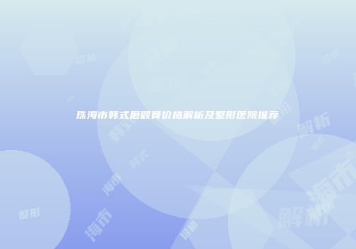 珠海市韩式磨颧骨价格解析及整形医院推荐