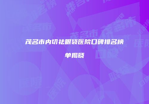 茂名市内切祛眼袋医院口碑排名榜单揭晓