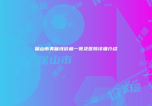 保山市美瞳线价格一览及医院详细介绍