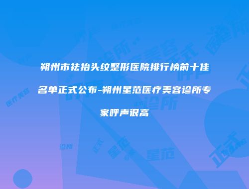 朔州市祛抬头纹整形医院排行榜前十佳名单正式公布-朔州星范医疗美容诊所专家呼声很高