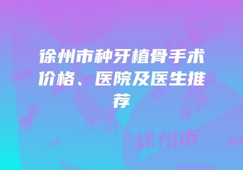 徐州市种牙植骨手术价格、医院及医生推荐