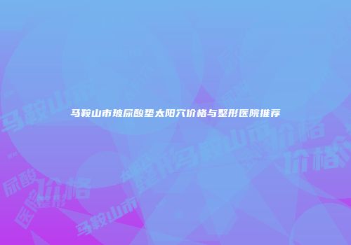 马鞍山市玻尿酸垫太阳穴价格与整形医院推荐