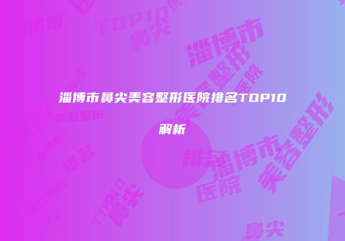 淄博市鼻尖美容整形医院排名TOP10解析
