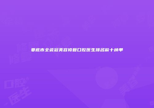 娄底市全瓷冠美容修复口腔医生排名前十榜单