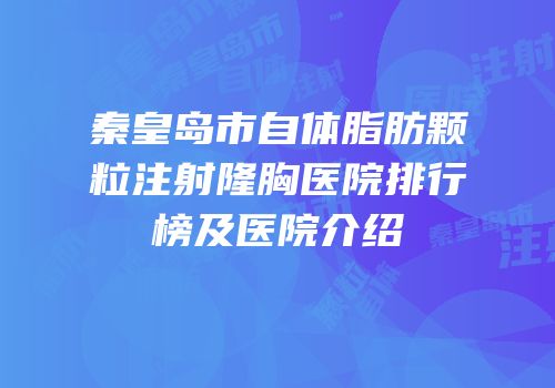 秦皇岛市自体脂肪颗粒注射隆胸医院排行榜及医院介绍