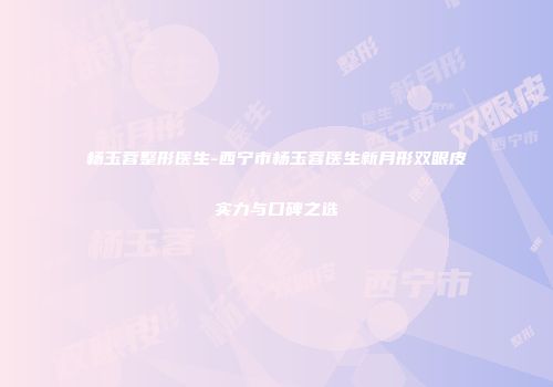 杨玉蓉整形医生-西宁市杨玉蓉医生新月形双眼皮实力与口碑之选