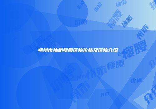 朔州市抽脂瘦腰医院价格及医院介绍
