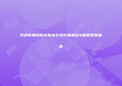 开封市玻尿酸去除法令纹价格波动与整形医院推荐