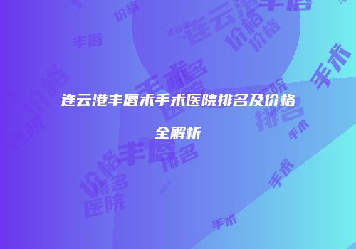 连云港丰唇术手术医院排名及价格全解析