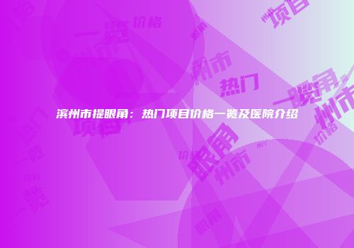 滨州市提眼角：热门项目价格一览及医院介绍