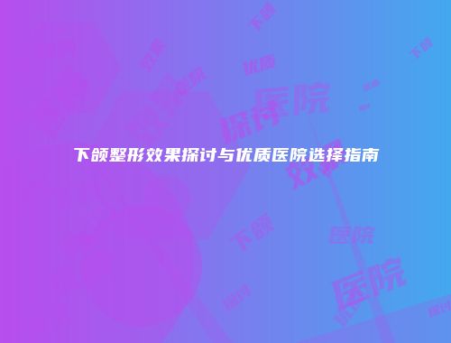 下颌整形效果探讨与优质医院选择指南
