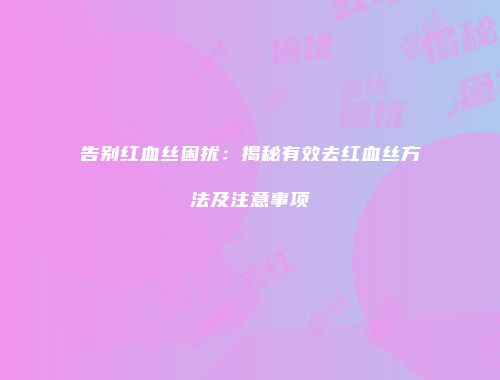 告别红血丝困扰：揭秘有效去红血丝方法及注意事项