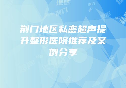 荆门地区私密超声提升整形医院推荐及案例分享
