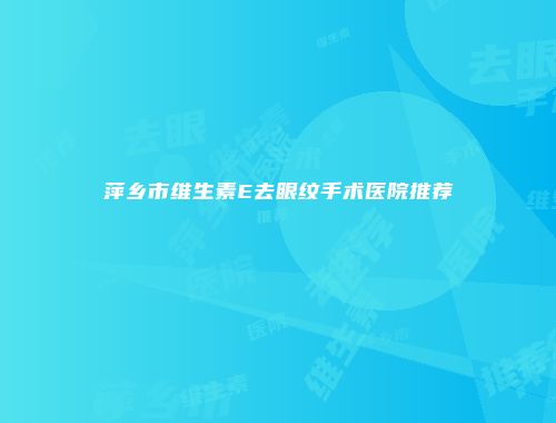 萍乡市维生素E去眼纹手术医院推荐